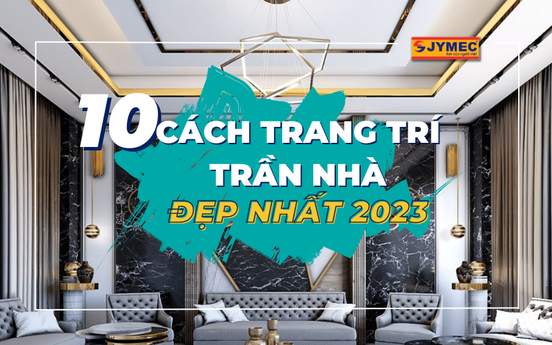 10 Cách trang trí trần nhà được yêu thích nhất 2023