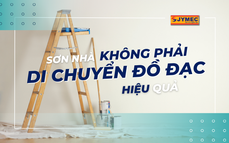 Sơn nhà không phải di chuyển đồ đạc đơn giản, hiệu quả