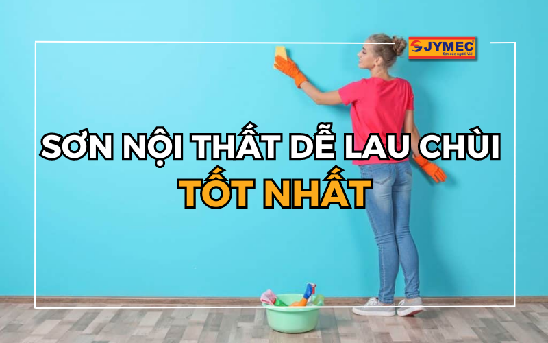 Hãng sơn nội thất dễ lau chùi tốt nhất bạn nên chọn