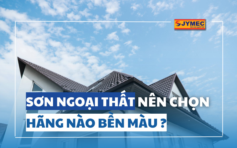 Sơn ngoại thất nên chọn loại nào bền màu, tuổi thọ cao
